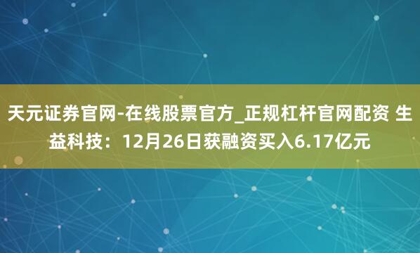 天元证券官网-在线股票官方_正规杠杆官网配资 生益科技：12月26日获融资买入6.17亿元