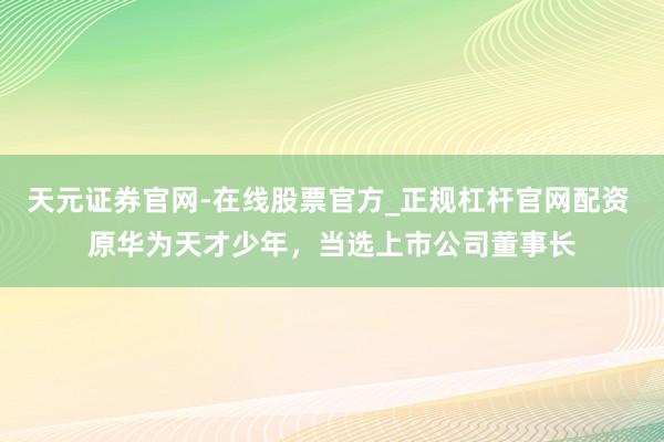 天元证券官网-在线股票官方_正规杠杆官网配资 原华为天才少年，当选上市公司董事长