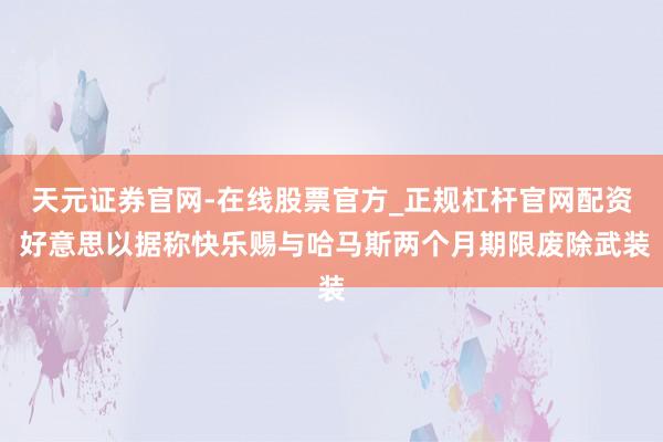 天元证券官网-在线股票官方_正规杠杆官网配资 好意思以据称快乐赐与哈马斯两个月期限废除武装