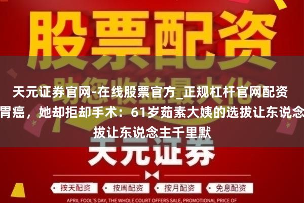 天元证券官网-在线股票官方_正规杠杆官网配资 明明查出胃癌，她却拒却手术：61岁茹素大姨的选拔让东说念主千里默