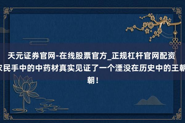 天元证券官网-在线股票官方_正规杠杆官网配资 农民手中的中药材真实见证了一个湮没在历史中的王朝！
