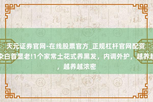 天元证券官网-在线股票官方_正规杠杆官网配资 别再染白首显老!1个家常土花式养黑发，内调外护，越养越浓密