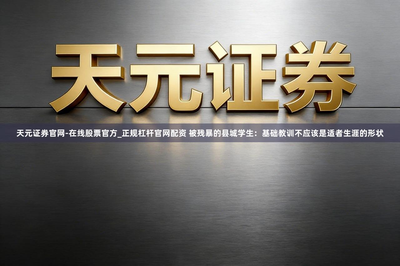 天元证券官网-在线股票官方_正规杠杆官网配资 被残暴的县城学生：基础教训不应该是适者生涯的形状