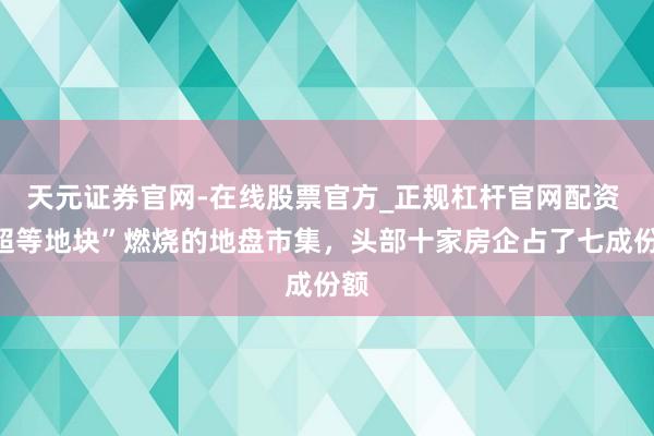 天元证券官网-在线股票官方_正规杠杆官网配资 “超等地块”燃烧的地盘市集，头部十家房企占了七成份额