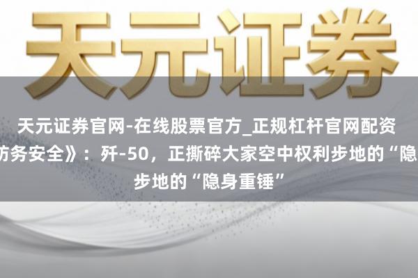 天元证券官网-在线股票官方_正规杠杆官网配资 《亚洲防务安全》：歼-50，正撕碎大家空中权利步地的“隐身重锤”