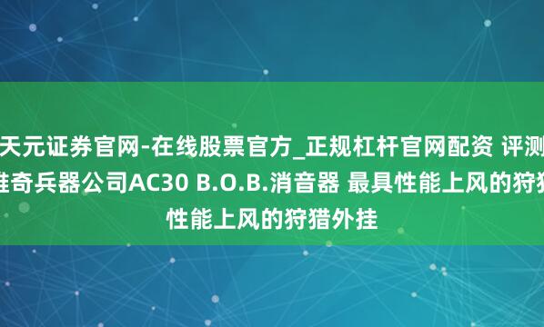 天元证券官网-在线股票官方_正规杠杆官网配资 评测：萨维奇兵器公司AC30 B.O.B.消音器 最具性能上风的狩猎外挂