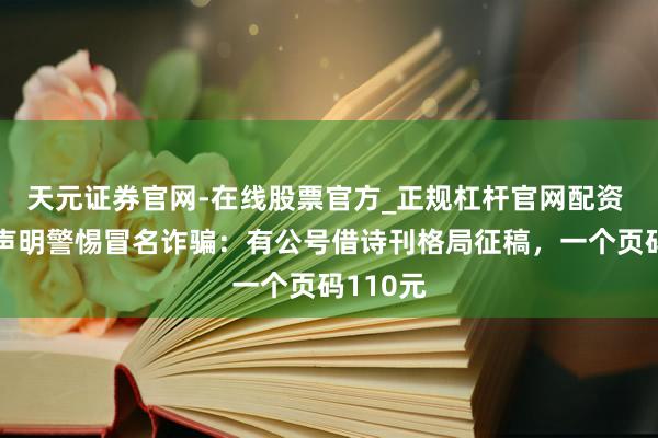 天元证券官网-在线股票官方_正规杠杆官网配资 诗刊社声明警惕冒名诈骗：有公号借诗刊格局征稿，一个页码110元