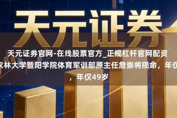天元证券官网-在线股票官方_正规杠杆官网配资 浙江农林大学暨阳学院体育军训部原主任詹崇将陨命，年仅49岁