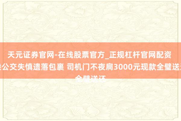 天元证券官网-在线股票官方_正规杠杆官网配资 乘公交失慎遗落包裹 司机门不夜扃3000元现款全璧送还