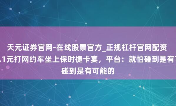 天元证券官网-在线股票官方_正规杠杆官网配资 女子0.1元打网约车坐上保时捷卡宴，平台：就怕碰到是有可能的