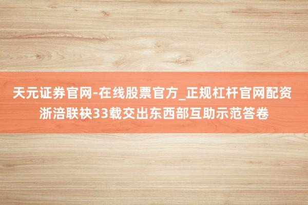 天元证券官网-在线股票官方_正规杠杆官网配资 浙涪联袂33载交出东西部互助示范答卷