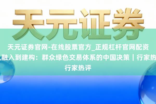 天元证券官网-在线股票官方_正规杠杆官网配资 从融入到建构：群众绿色交易体系的中国决策｜行家热评
