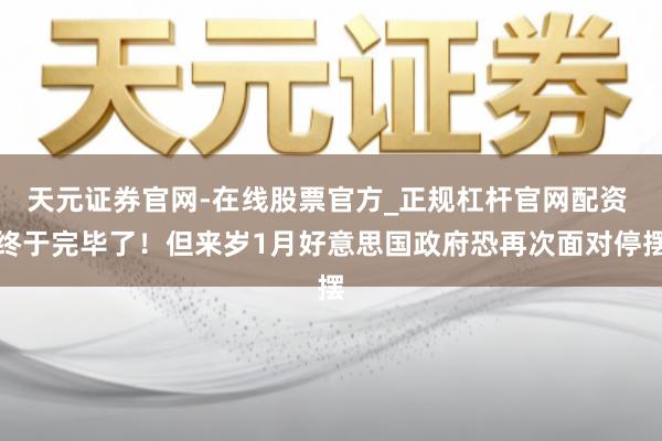 天元证券官网-在线股票官方_正规杠杆官网配资 终于完毕了！但来岁1月好意思国政府恐再次面对停摆