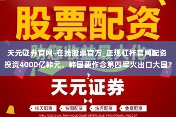 天元证券官网-在线股票官方_正规杠杆官网配资 投资4000亿韩元，韩国要作念第四军火出口大国？