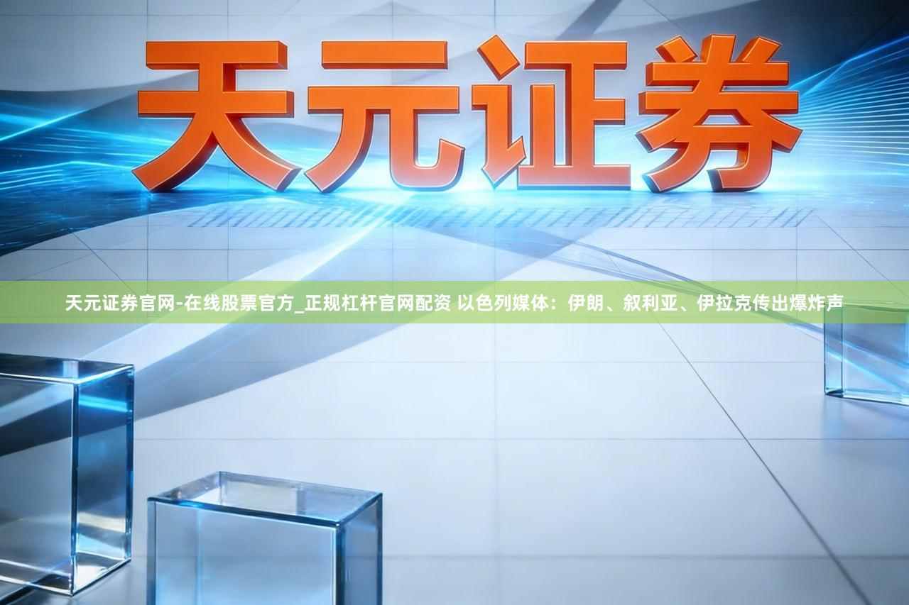 天元证券官网-在线股票官方_正规杠杆官网配资 以色列媒体：伊朗、叙利亚、伊拉克传出爆炸声