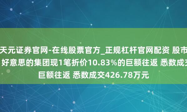 天元证券官网-在线股票官方_正规杠杆官网配资 股市必读：1月9日好意思的集团现1笔折价10.83%的巨额往返 悉数成交426.78万元