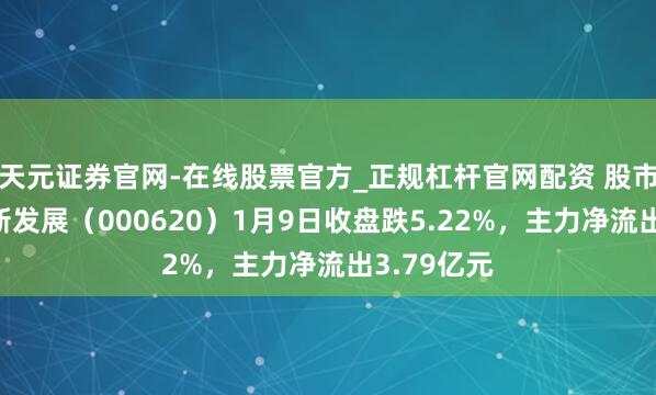 天元证券官网-在线股票官方_正规杠杆官网配资 股市必读：盈新发展（000620）1月9日收盘跌5.22%，主力净流出3.79亿元