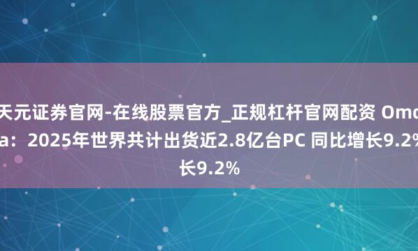 天元证券官网-在线股票官方_正规杠杆官网配资 Omdia：2025年世界共计出货近2.8亿台PC 同比增长9.2%