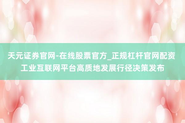 天元证券官网-在线股票官方_正规杠杆官网配资 工业互联网平台高质地发展行径决策发布