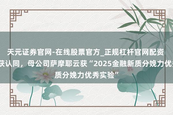 天元证券官网-在线股票官方_正规杠杆官网配资 省呗再获认同，母公司萨摩耶云获“2025金融新质分娩力优秀实验”