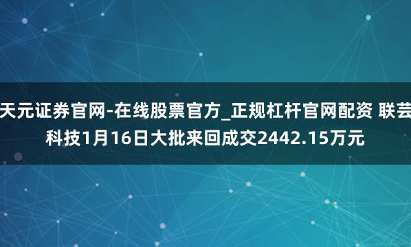 天元证券官网-在线股票官方_正规杠杆官网配资 联芸科技1月16日大批来回成交2442.15万元