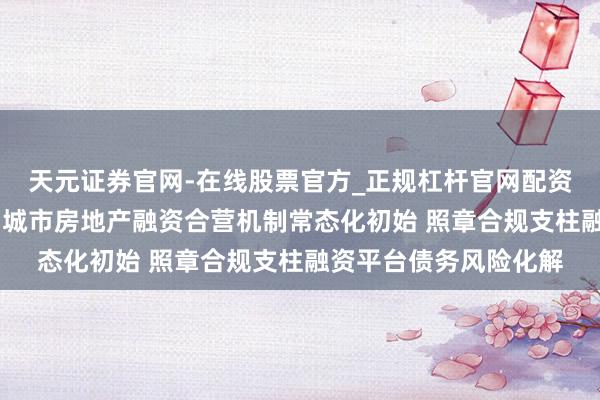 天元证券官网-在线股票官方_正规杠杆官网配资 金融监管总局：推动城市房地产融资合营机制常态化初始 照章合规支柱融资平台债务风险化解