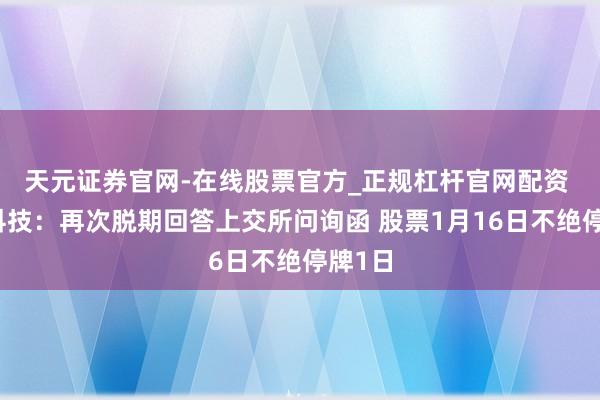 天元证券官网-在线股票官方_正规杠杆官网配资 容百科技：再次脱期回答上交所问询函 股票1月16日不绝停牌1日