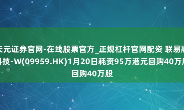 天元证券官网-在线股票官方_正规杠杆官网配资 联易融科技-W(09959.HK)1月20日耗资95万港元回购40万股