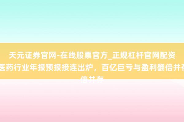 天元证券官网-在线股票官方_正规杠杆官网配资 医药行业年报预报接连出炉，百亿巨亏与盈利翻倍并存