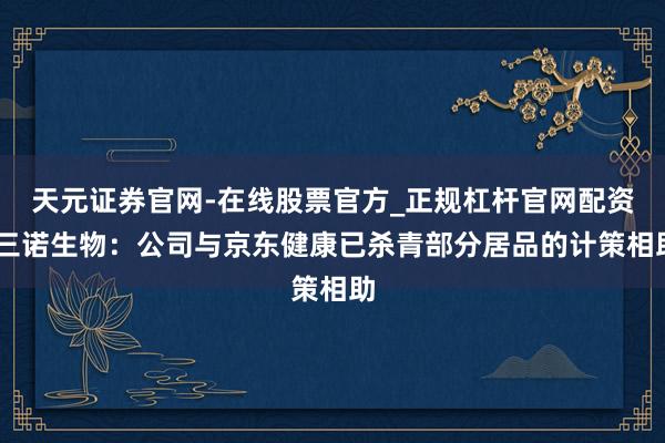 天元证券官网-在线股票官方_正规杠杆官网配资 三诺生物：公司与京东健康已杀青部分居品的计策相助