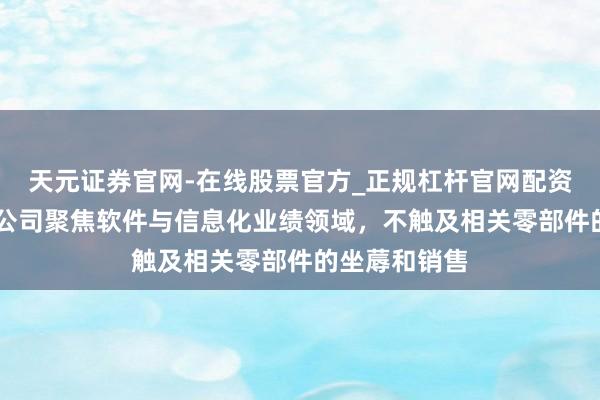 天元证券官网-在线股票官方_正规杠杆官网配资 航天软件：公司聚焦软件与信息化业绩领域，不触及相关零部件的坐蓐和销售