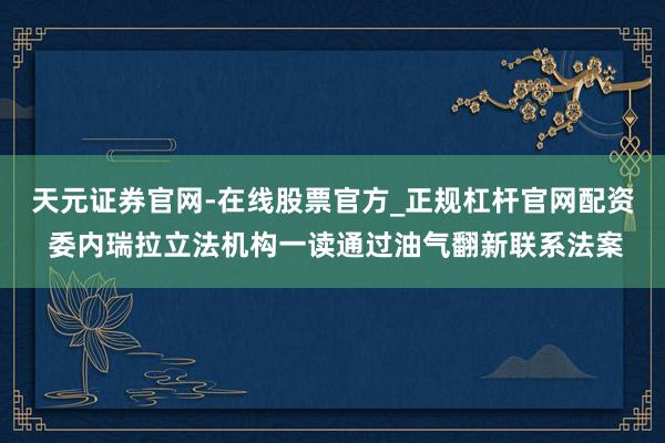 天元证券官网-在线股票官方_正规杠杆官网配资 委内瑞拉立法机构一读通过油气翻新联系法案