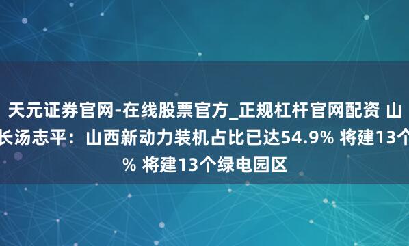 天元证券官网-在线股票官方_正规杠杆官网配资 山西省副省长汤志平：山西新动力装机占比已达54.9% 将建13个绿电园区