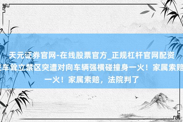 天元证券官网-在线股票官方_正规杠杆官网配资 乘客在公交车耸立禁区突遭对向车辆强横碰撞身一火！家属索赔，法院判了