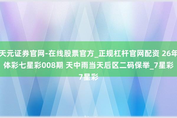 天元证券官网-在线股票官方_正规杠杆官网配资 26年体彩七星彩008期 天中雨当天后区二码保举_7星彩