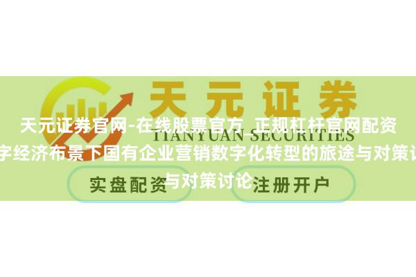 天元证券官网-在线股票官方_正规杠杆官网配资 数字经济布景下国有企业营销数字化转型的旅途与对策讨论