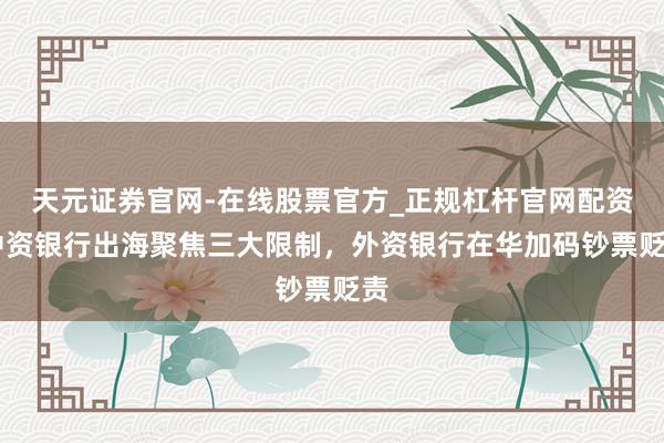 天元证券官网-在线股票官方_正规杠杆官网配资 中资银行出海聚焦三大限制，外资银行在华加码钞票贬责