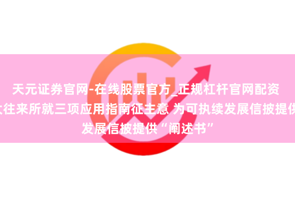 天元证券官网-在线股票官方_正规杠杆官网配资 沪深北三大往来所就三项应用指南征主意 为可执续发展信披提供“阐述书”