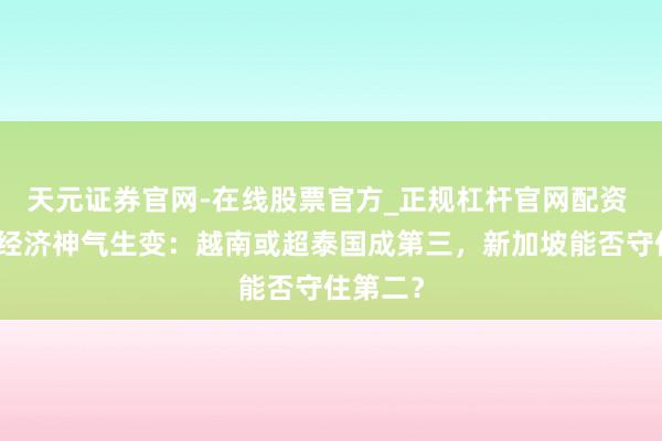 天元证券官网-在线股票官方_正规杠杆官网配资 东南亚经济神气生变：越南或超泰国成第三，新加坡能否守住第二？