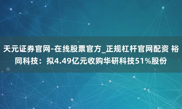 天元证券官网-在线股票官方_正规杠杆官网配资 裕同科技：拟4.49亿元收购华研科技51%股份
