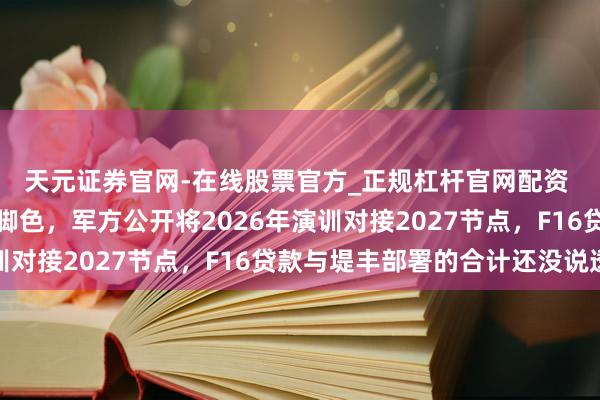 天元证券官网-在线股票官方_正规杠杆官网配资 菲律宾押注台海前哨脚色，军方公开将2026年演训对接2027节点，F16贷款与堤丰部署的合计还没说透