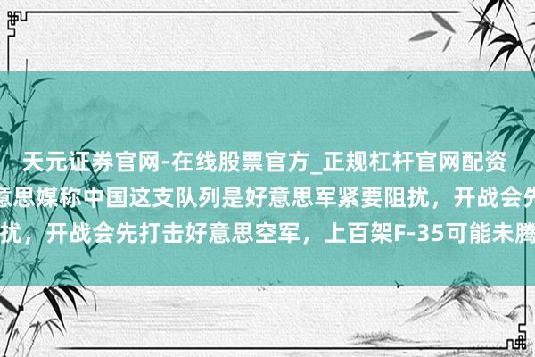 天元证券官网-在线股票官方_正规杠杆官网配资 不是航母，不是核弹！好意思媒称中国这支队列是好意思军紧要阻扰，开战会先打击好意思空军，上百架F-35可能未腾飞就失去作用