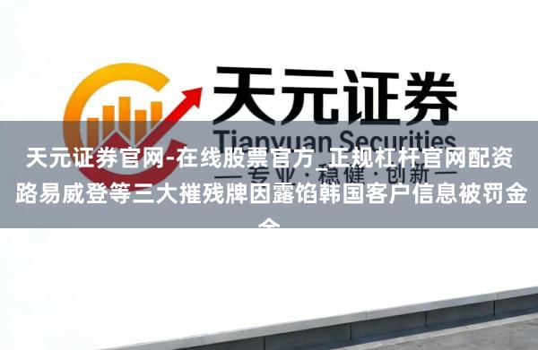 天元证券官网-在线股票官方_正规杠杆官网配资 路易威登等三大摧残牌因露馅韩国客户信息被罚金