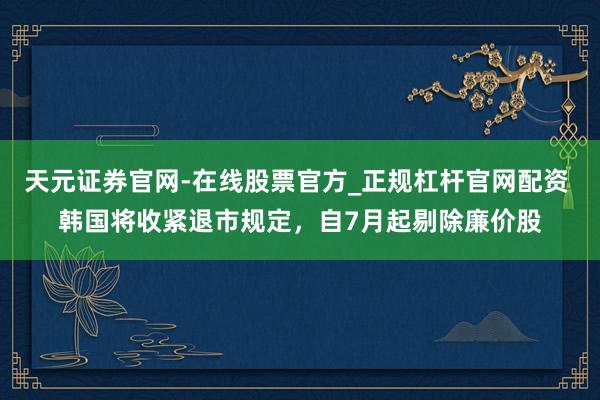 天元证券官网-在线股票官方_正规杠杆官网配资 韩国将收紧退市规定，自7月起剔除廉价股
