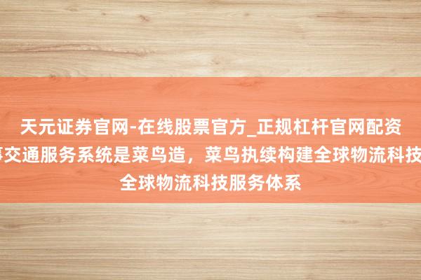 天元证券官网-在线股票官方_正规杠杆官网配资 国际赛事交通服务系统是菜鸟造，菜鸟执续构建全球物流科技服务体系