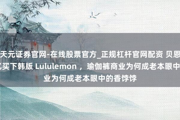 天元证券官网-在线股票官方_正规杠杆官网配资 贝恩砸20多亿买下韩版 Lululemon ，瑜伽裤商业为何成老本眼中的香饽饽