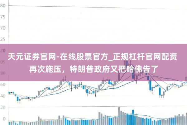 天元证券官网-在线股票官方_正规杠杆官网配资 再次施压，特朗普政府又把哈佛告了