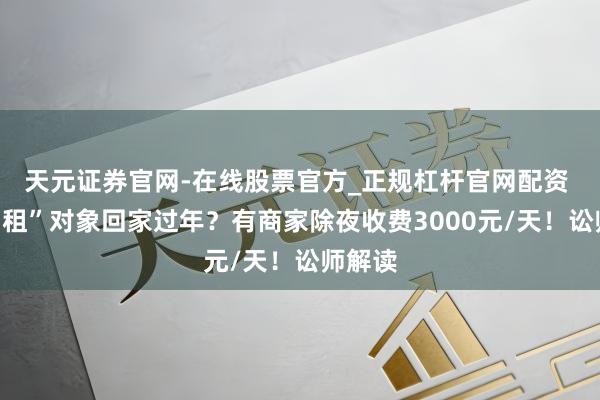 天元证券官网-在线股票官方_正规杠杆官网配资 春节“租”对象回家过年？有商家除夜收费3000元/天！讼师解读
