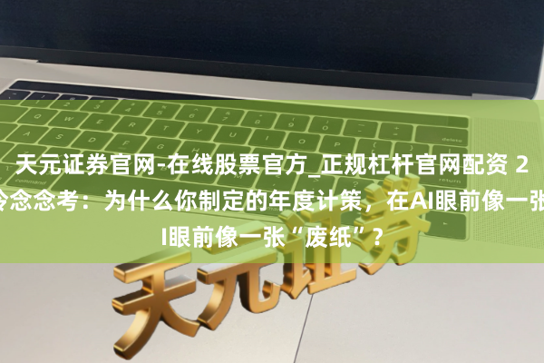 天元证券官网-在线股票官方_正规杠杆官网配资 2026开年冷念念考：为什么你制定的年度计策，在AI眼前像一张“废纸”？