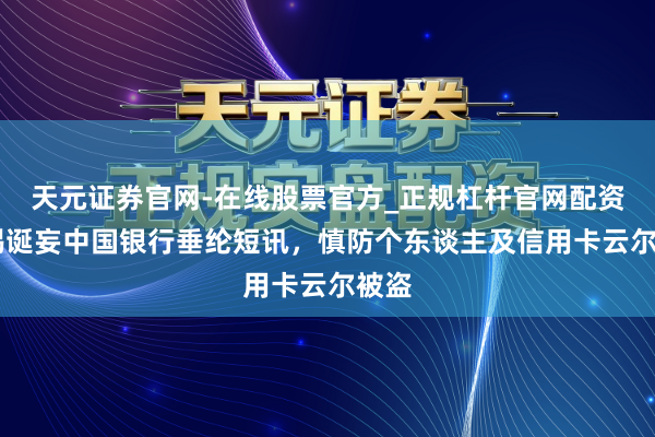 天元证券官网-在线股票官方_正规杠杆官网配资 警惕诞妄中国银行垂纶短讯，慎防个东谈主及信用卡云尔被盗